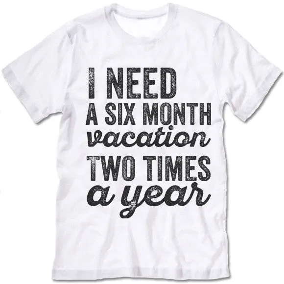 I Need A Six Month Vacation Two Times A Year T-Shirt
